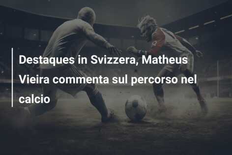 Destaques in Svizzera, Matheus Vieira commenta sul percorso nel calcio