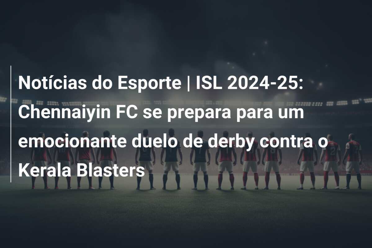 Notícias do Esporte | ISL 2024-25: Chennaiyin FC se prepara para um emocionante duelo de derby contra o Kerala Blasters