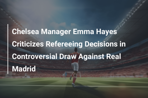 Chelsea Manager Emma Hayes Criticizes Refereeing Decisions in Controversial Draw Against Real Madrid