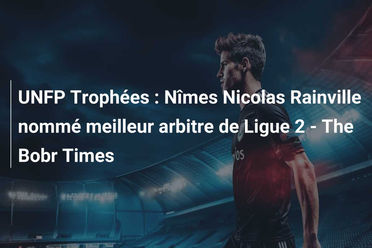 UNFP Trophées : Nîmes Nicolas Rainville nommé meilleur arbitre de Ligue 2 – The Bobr Times