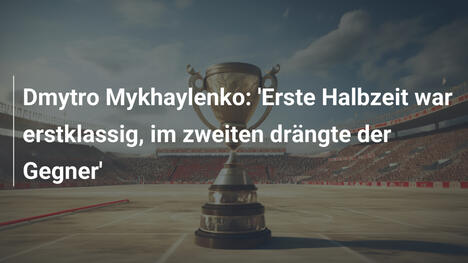 Dmytro Mykhaylenko: 'Erste Halbzeit war erstklassig, im zweiten drängte der Gegner'