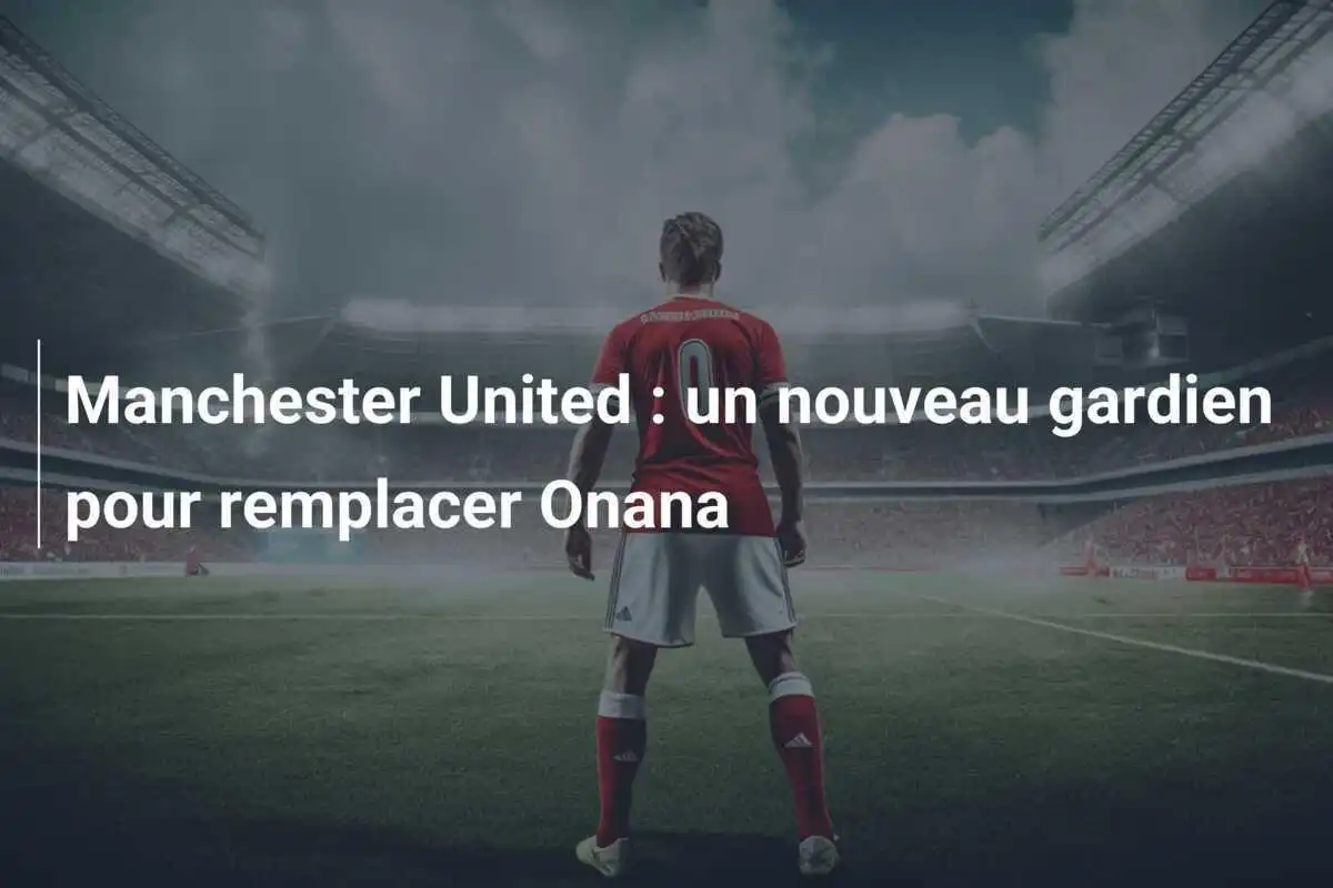 Manchester United : un nouveau gardien pour remplacer Onana