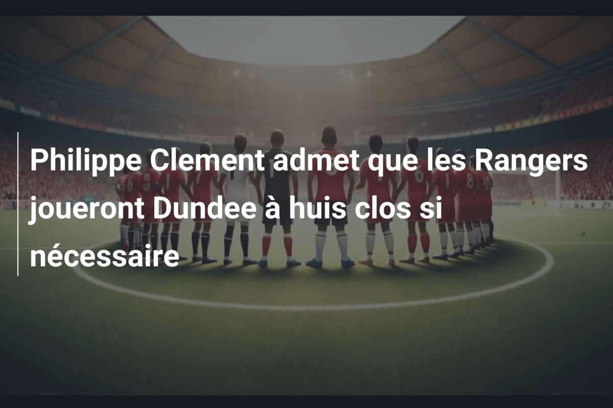 Philippe Clement admet que les Rangers joueront Dundee à huis clos si nécessaire