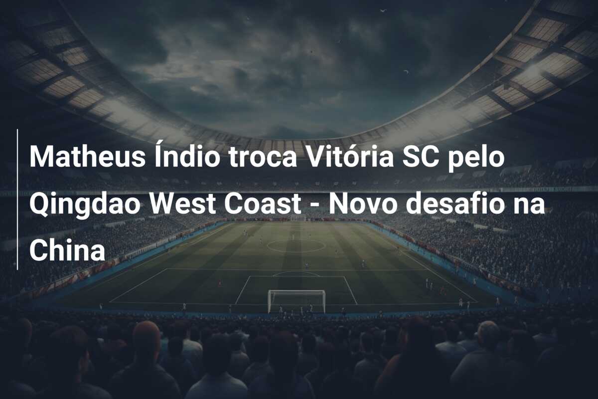Matheus Índio troca Vitória SC pelo Qingdao West Coast – Novo desafio na China