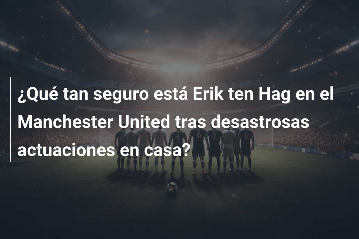 ¿Qué tan seguro está Erik ten Hag en el Manchester United tras desastrosas actuaciones en casa?