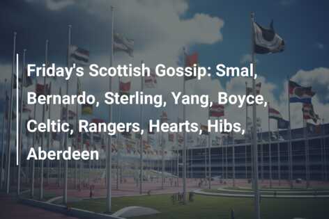 Friday’s Scottish Gossip: Smal, Bernardo, Sterling, Yang, Boyce, Celtic, Rangers, Hearts, Hibs, Aberdeen