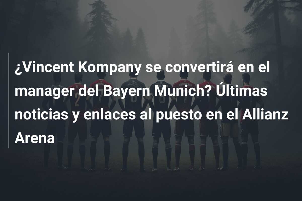 ¿Vincent Kompany se convertirá en el manager del Bayern Munich? Últimas noticias y enlaces al puesto en el Allianz Arena