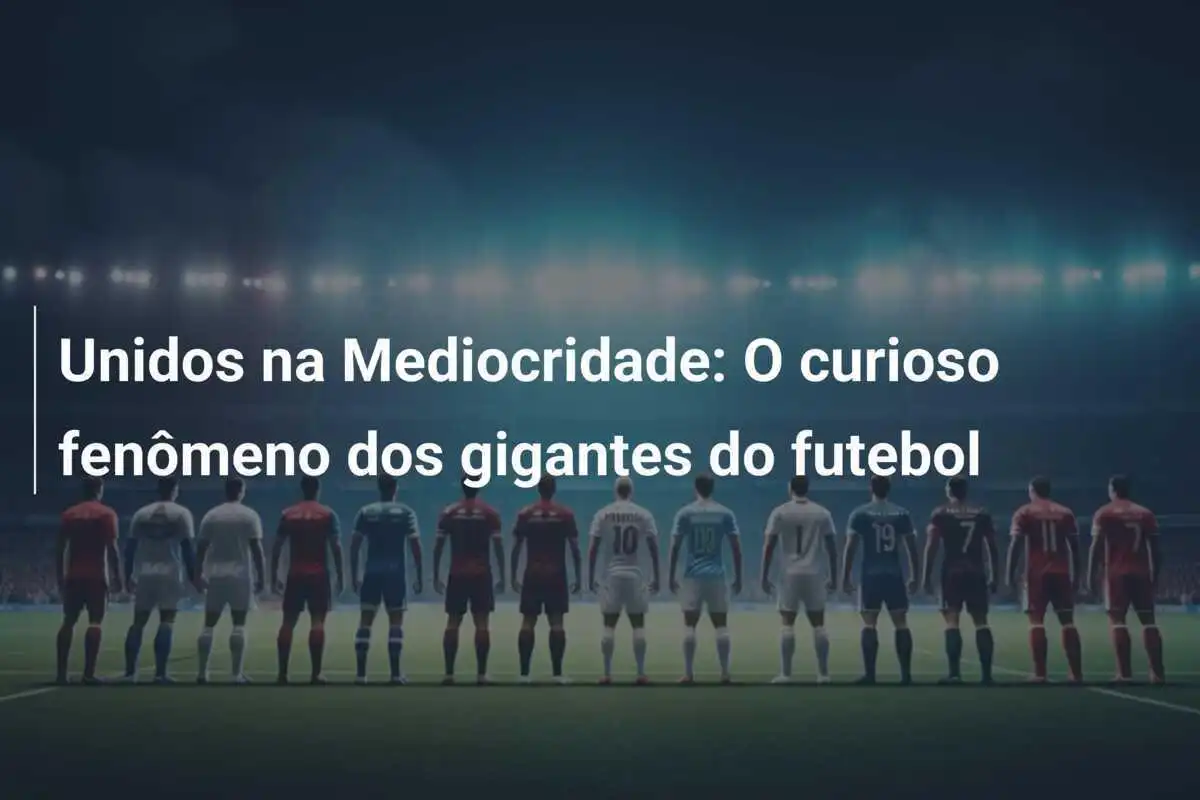Unidos na Mediocridade: O curioso fenômeno dos gigantes do futebol