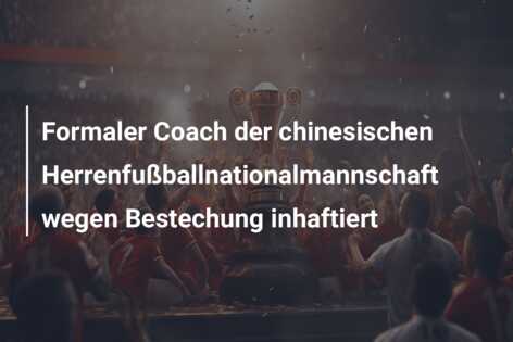 Formaler Coach der chinesischen Herrenfußballnationalmannschaft wegen Bestechung inhaftiert
