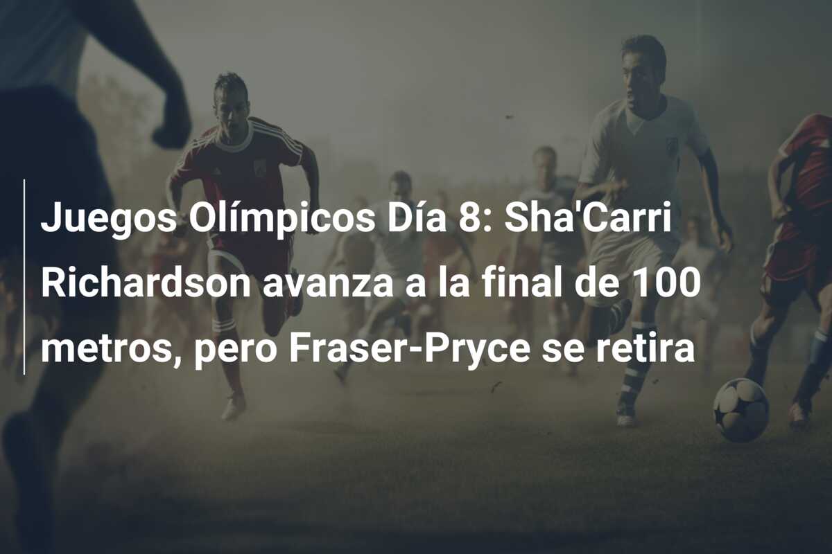 Juegos Olímpicos Día 8: Sha’Carri Richardson avanza a la final de 100 metros, pero Fraser-Pryce se retira