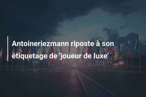 Antoineriezmann riposte à son étiquetage de ‘joueur de luxe’