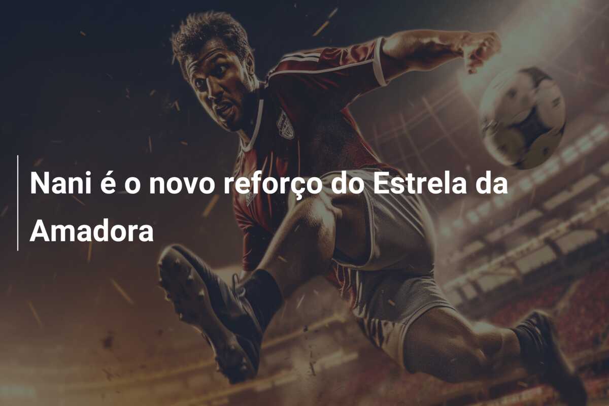 Nani é o novo reforço do Estrela da Amadora