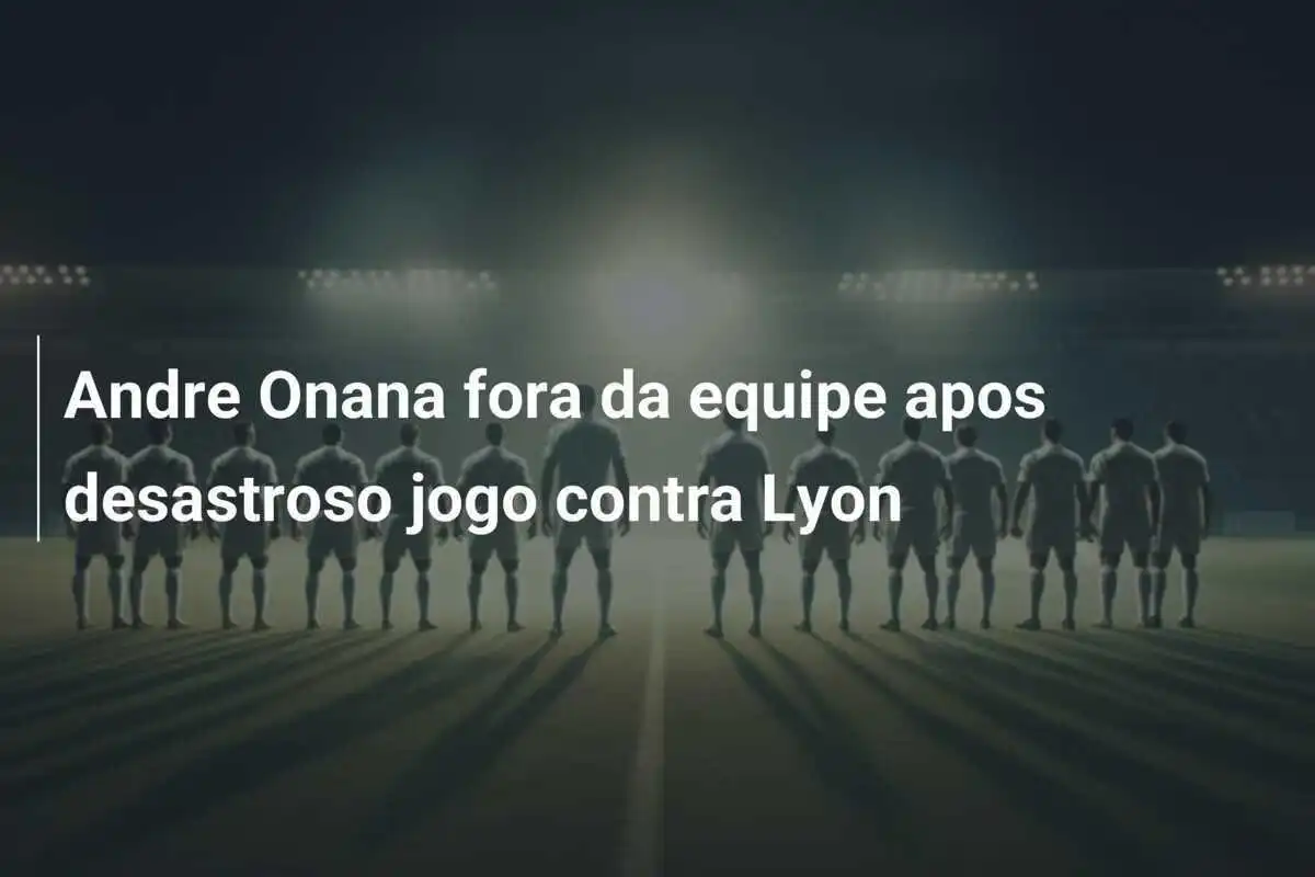 Andre Onana fora da equipe apos desastroso jogo contra Lyon