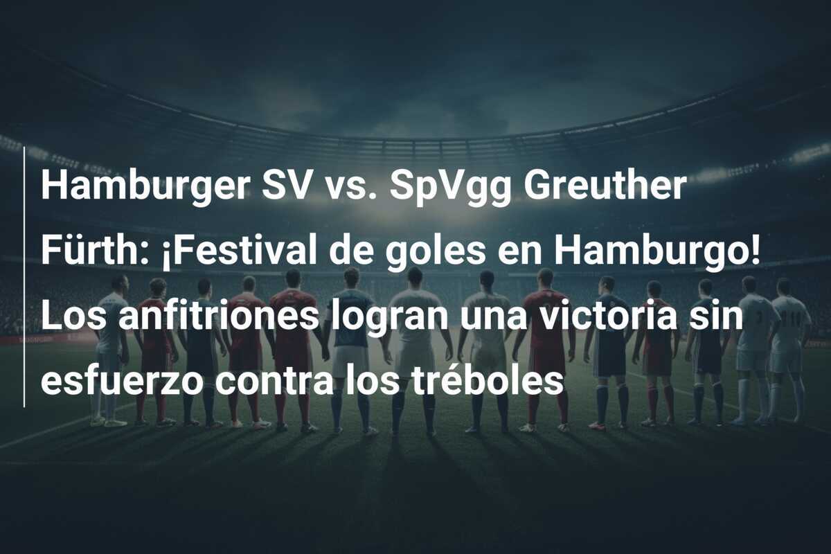 Hamburger SV vs. SpVgg Greuther Fürth: ¡Festival de goles en Hamburgo! Los anfitriones logran una victoria sin esfuerzo contra los tréboles