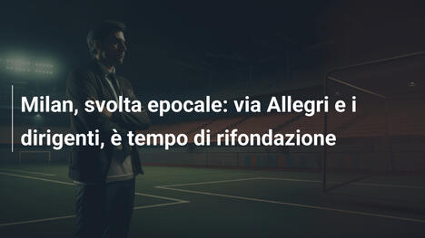 Milan, svolta epocale: via Allegri e i dirigenti, è tempo di rifondazione