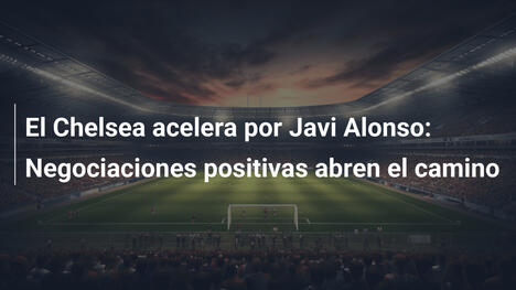 El Chelsea acelera por Javi Alonso: Negociaciones positivas abren el camino