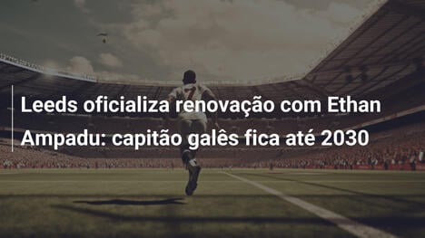 Leeds oficializa renovação com Ethan Ampadu: capitão galês fica até 2030