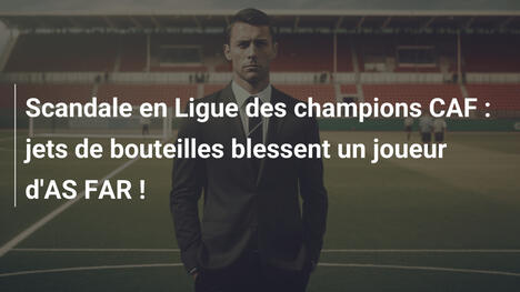 Scandale en Ligue des champions CAF : jets de bouteilles blessent un joueur d'AS FAR !