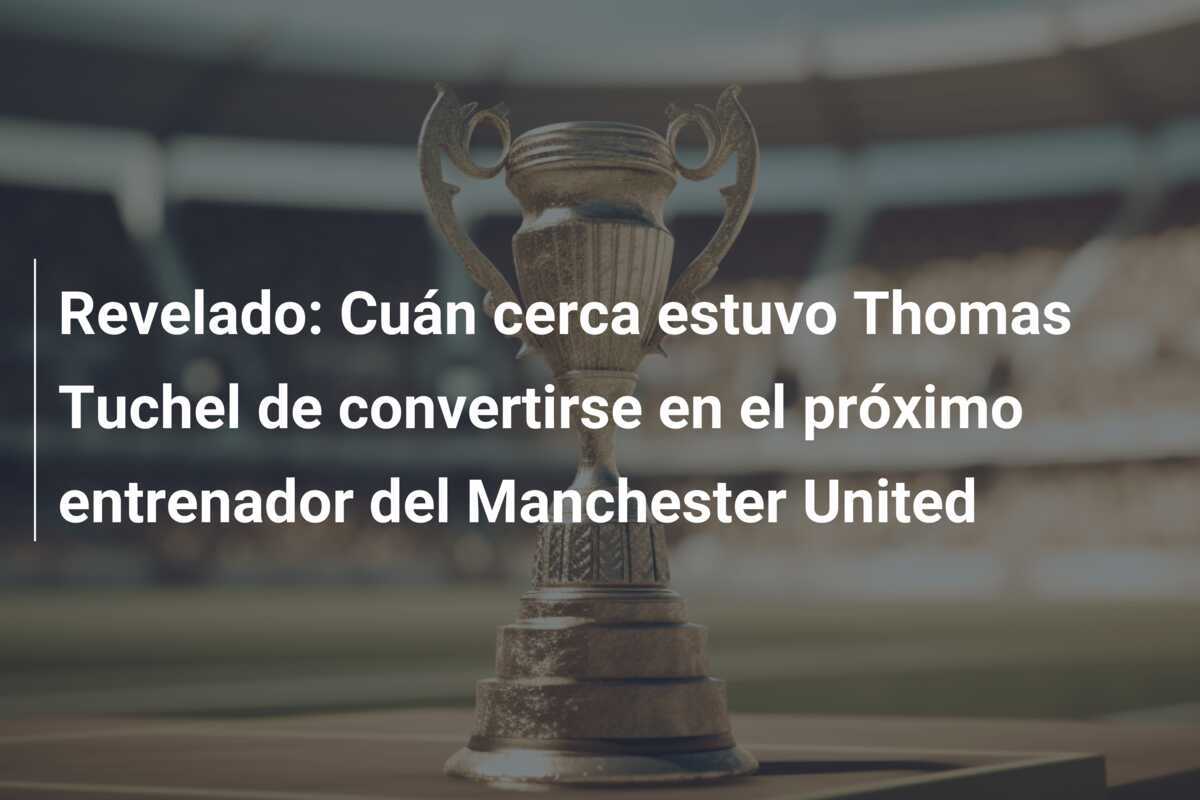 Revelado: Cuán cerca estuvo Thomas Tuchel de convertirse en el próximo entrenador del Manchester United