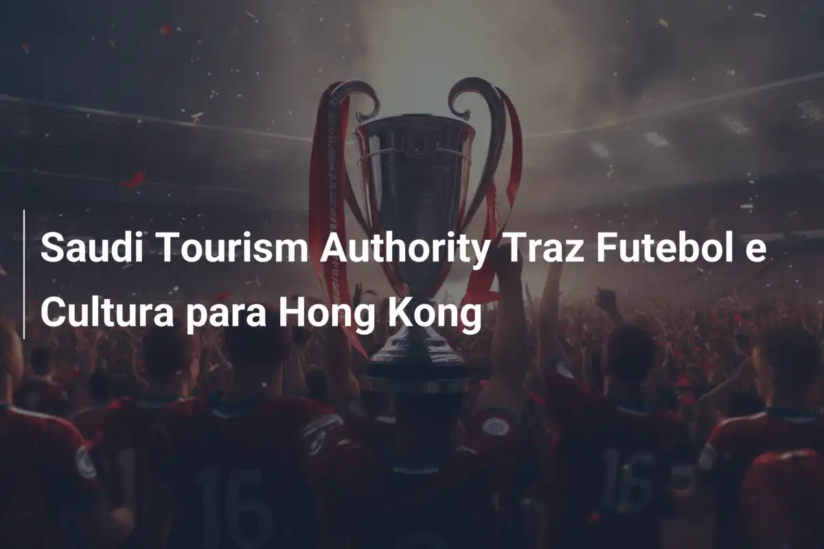 Saudi Tourism Authority Traz Futebol e Cultura para Hong Kong