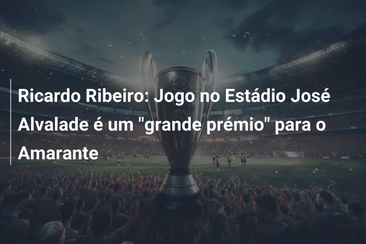 Ricardo Ribeiro: Jogo no Estádio José Alvalade é um "grande prémio" para o Amarante