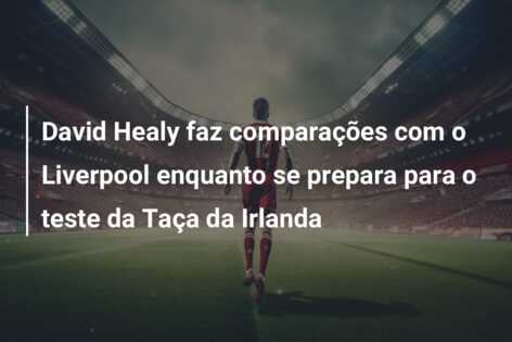 David Healy faz comparações com o Liverpool enquanto se prepara para o teste da Taça da Irlanda