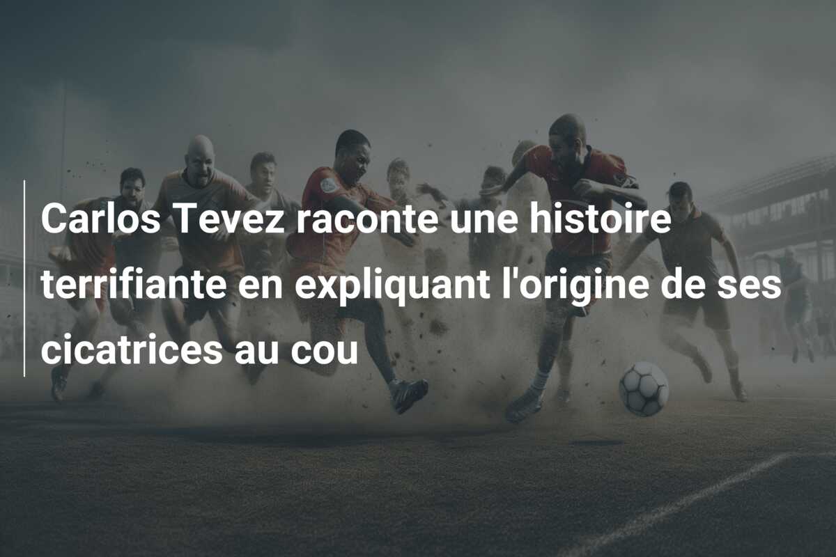 Carlos Tevez raconte une histoire terrifiante en expliquant l’origine de ses cicatrices au cou