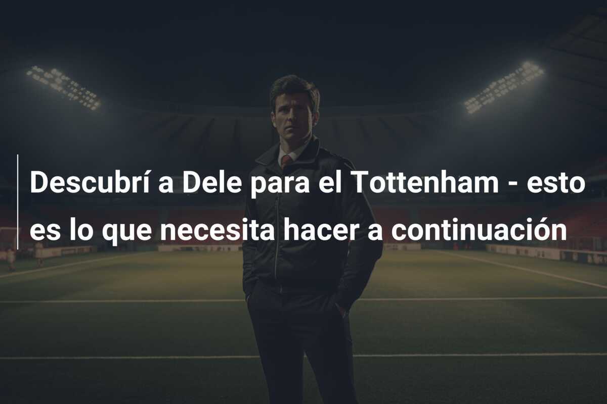 Descubrí a Dele para el Tottenham - esto es lo que necesita hacer a continuación