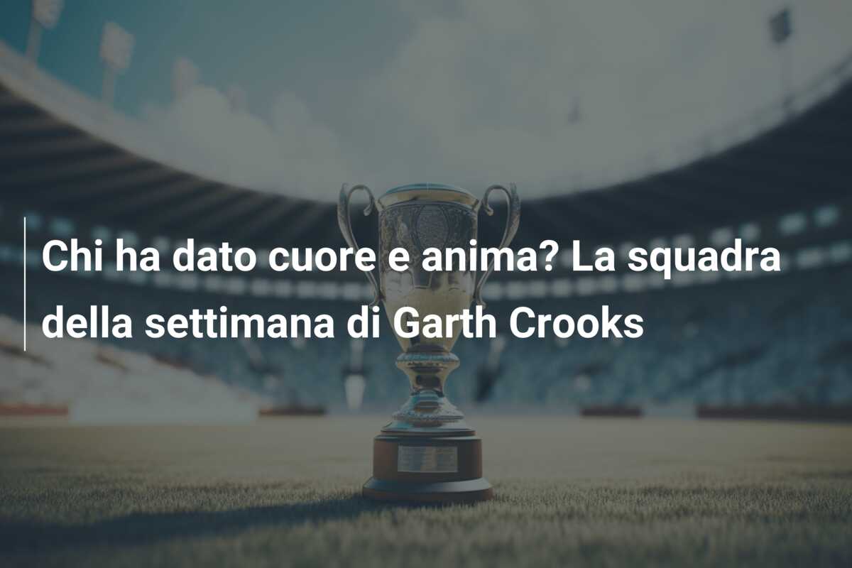 Chi ha dato cuore e anima? La squadra della settimana di Garth Crooks