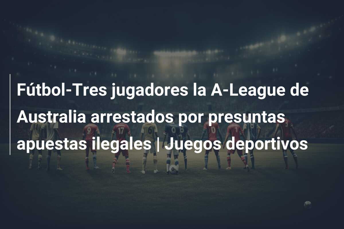 Fútbol-Tres jugadores la A-League de Australia arrestados por presuntas apuestas ilegales | Juegos deportivos