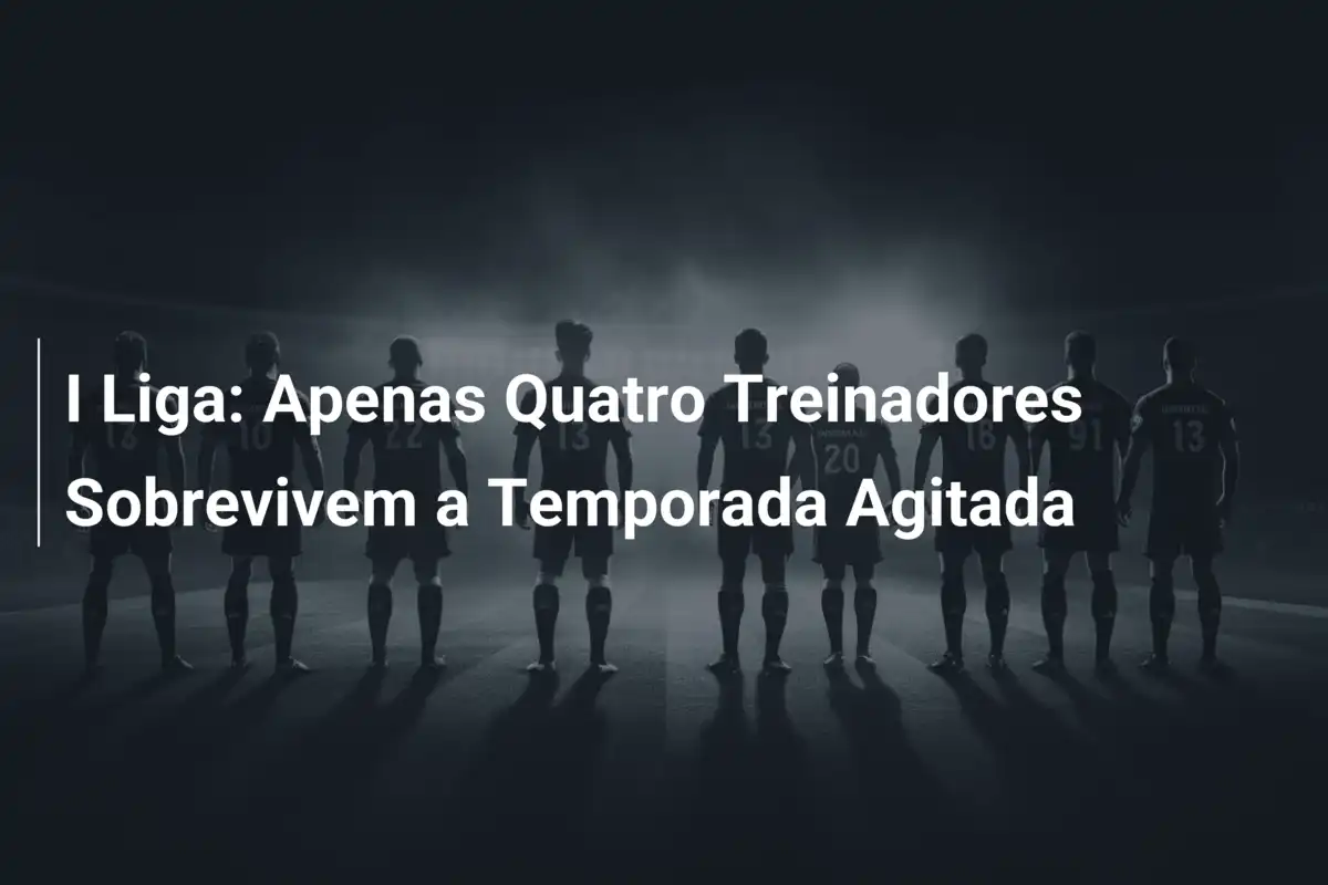 I Liga: Apenas Quatro Treinadores Sobrevivem a Temporada Agitada