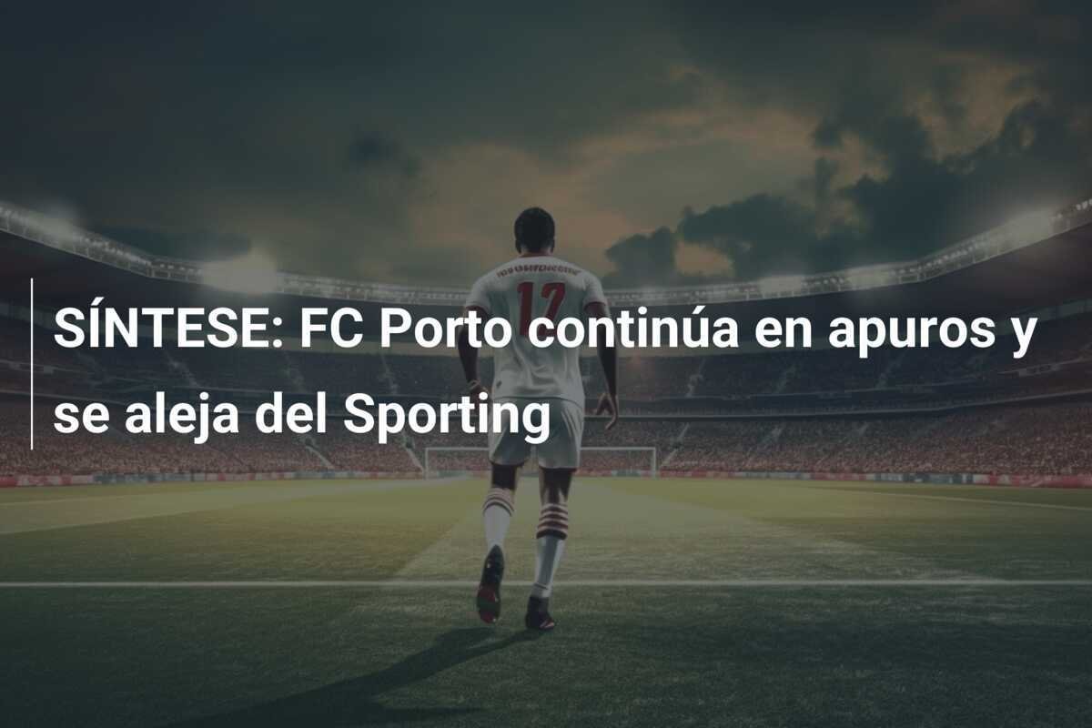 SÍNTESE: FC Porto continúa en apuros y se aleja del Sporting