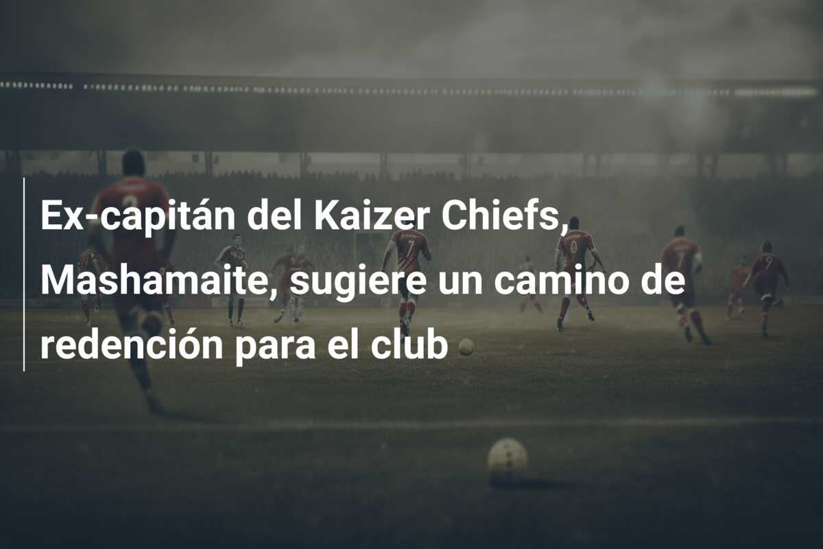 Ex-capitán del Kaizer Chiefs, Mashamaite, sugiere un camino de redención para el club