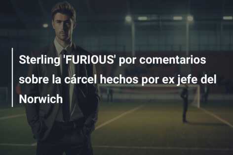 Sterling ‘FURIOUS’ por comentarios sobre la cárcel hechos por ex jefe del Norwich