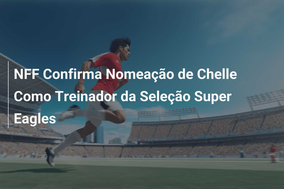 NFF Confirma Nomeação de Chelle Como Treinador da Seleção Super Eagles