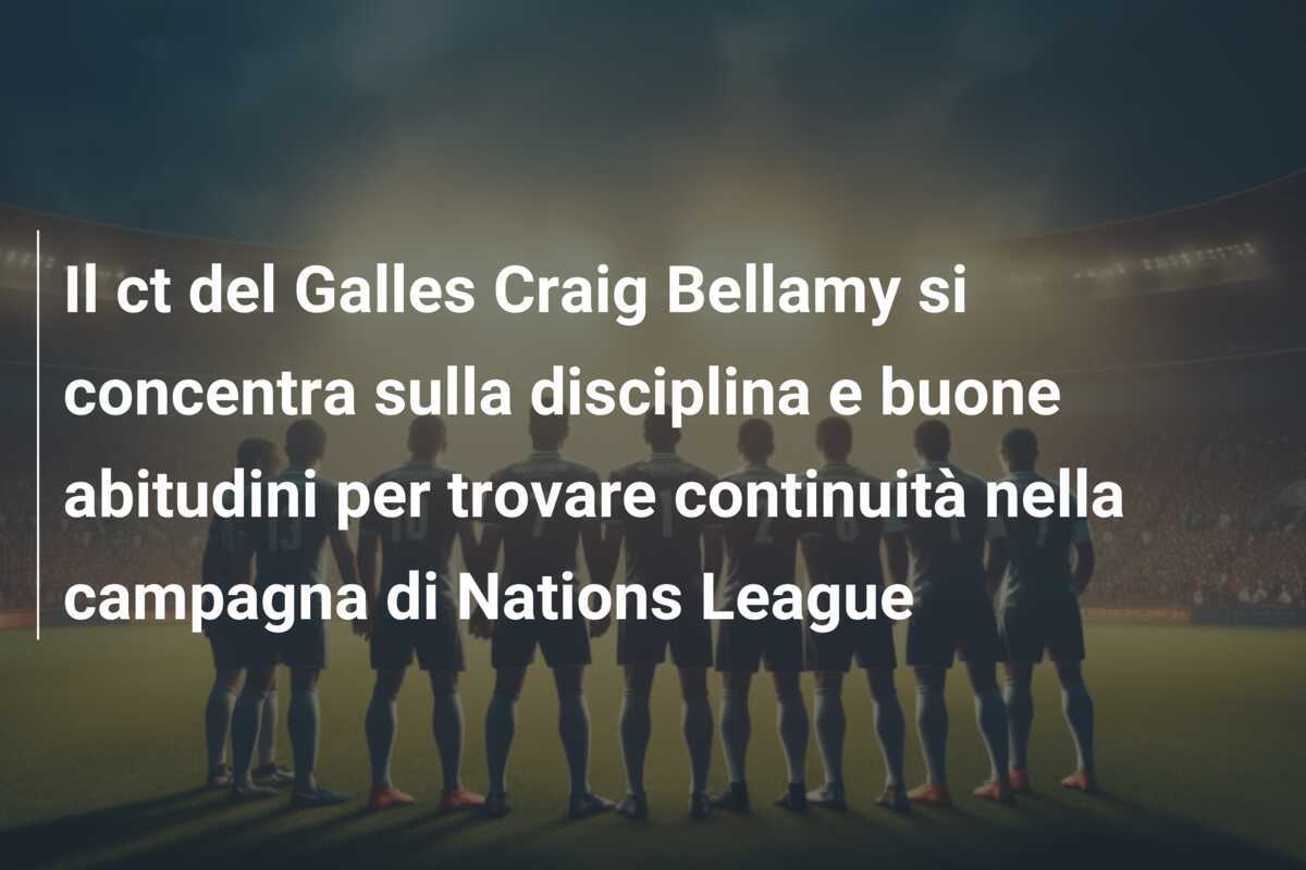 Il ct del Galles Craig Bellamy si concentra sulla disciplina e buone abitudini per trovare continuità nella campagna di Nations League