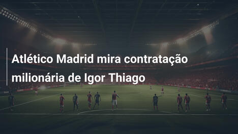 Atlético Madrid mira contratação milionária de Igor Thiago