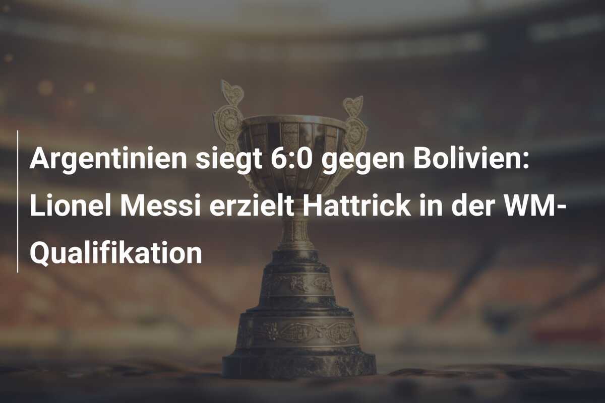 Argentinien siegt 6:0 gegen Bolivien: Lionel Messi erzielt Hattrick in der WM-Qualifikation