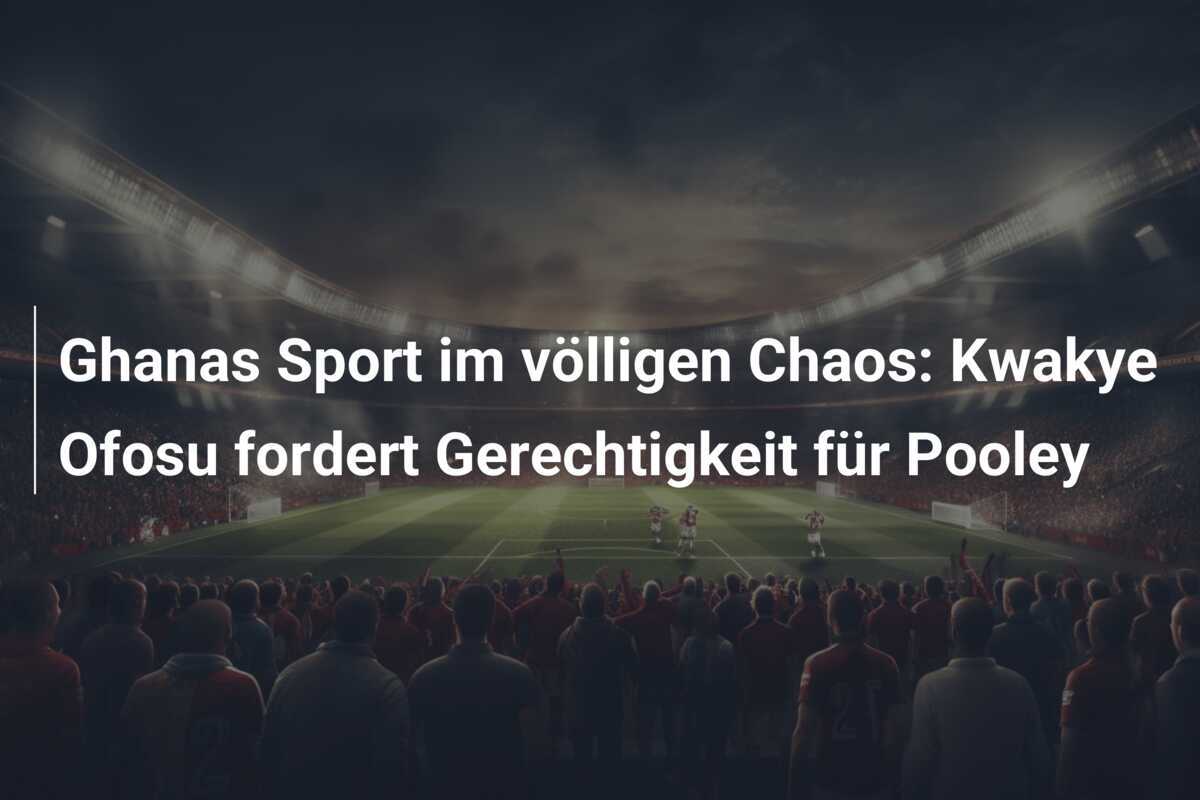 Ghanas Sport im völligen Chaos: Kwakye Ofosu fordert Gerechtigkeit für Pooley