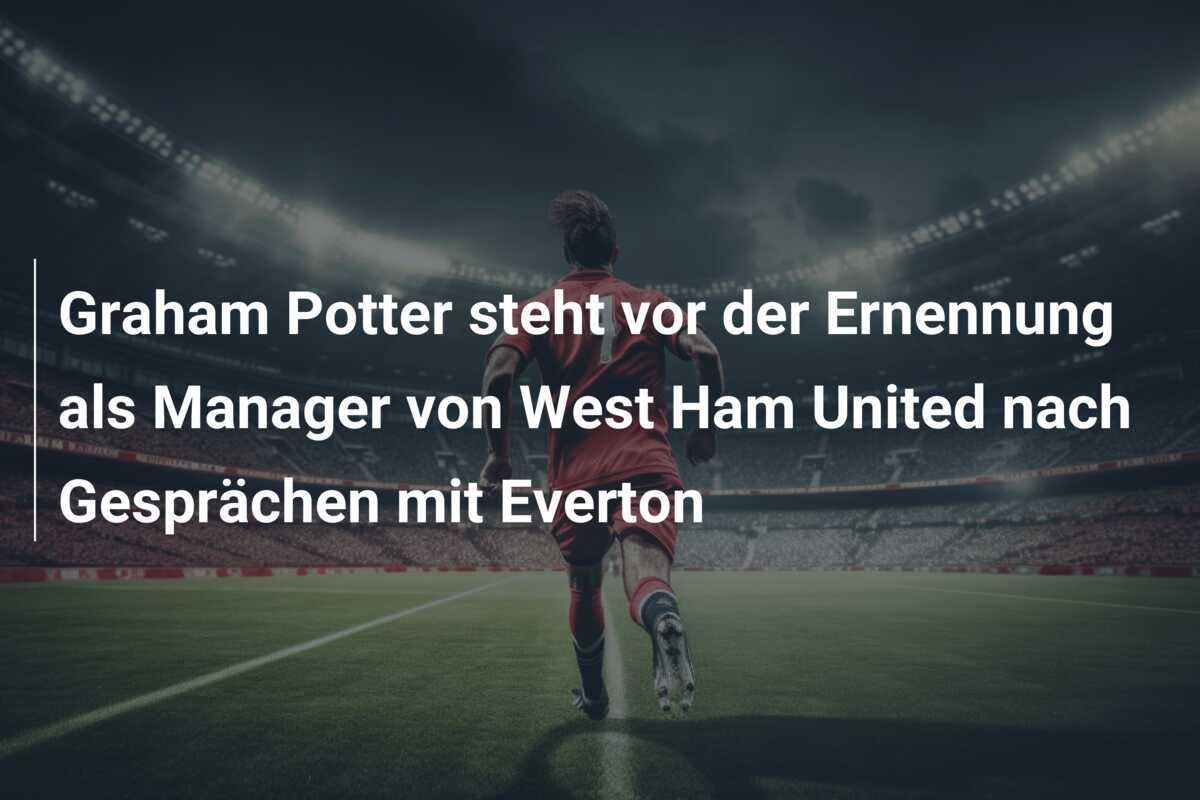 Graham Potter steht vor der Ernennung als Manager von West Ham United nach Gesprächen mit Everton