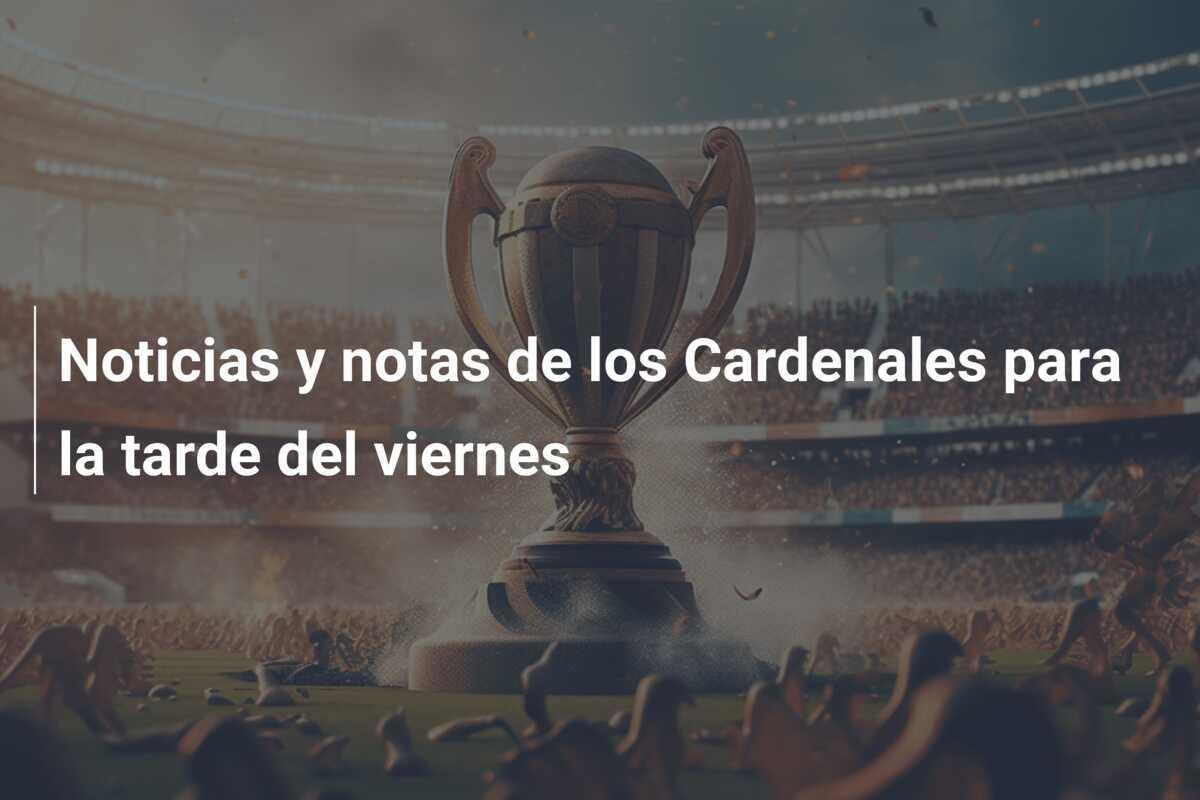 Noticias y notas de los Cardenales para la tarde del viernes