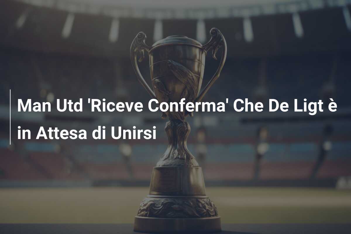Man Utd ‘Riceve Conferma’ Che De Ligt è in Attesa di Unirsi