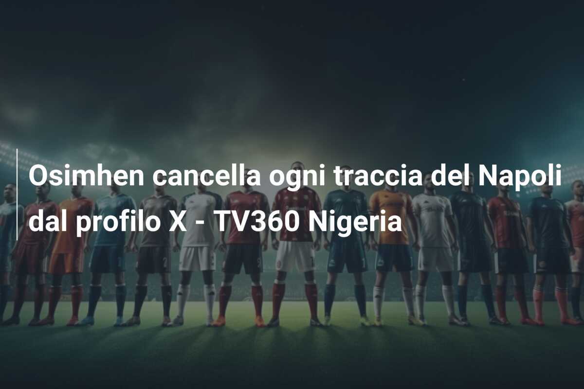 Osimhen cancella ogni traccia del Napoli dal profilo X - TV360 Nigeria