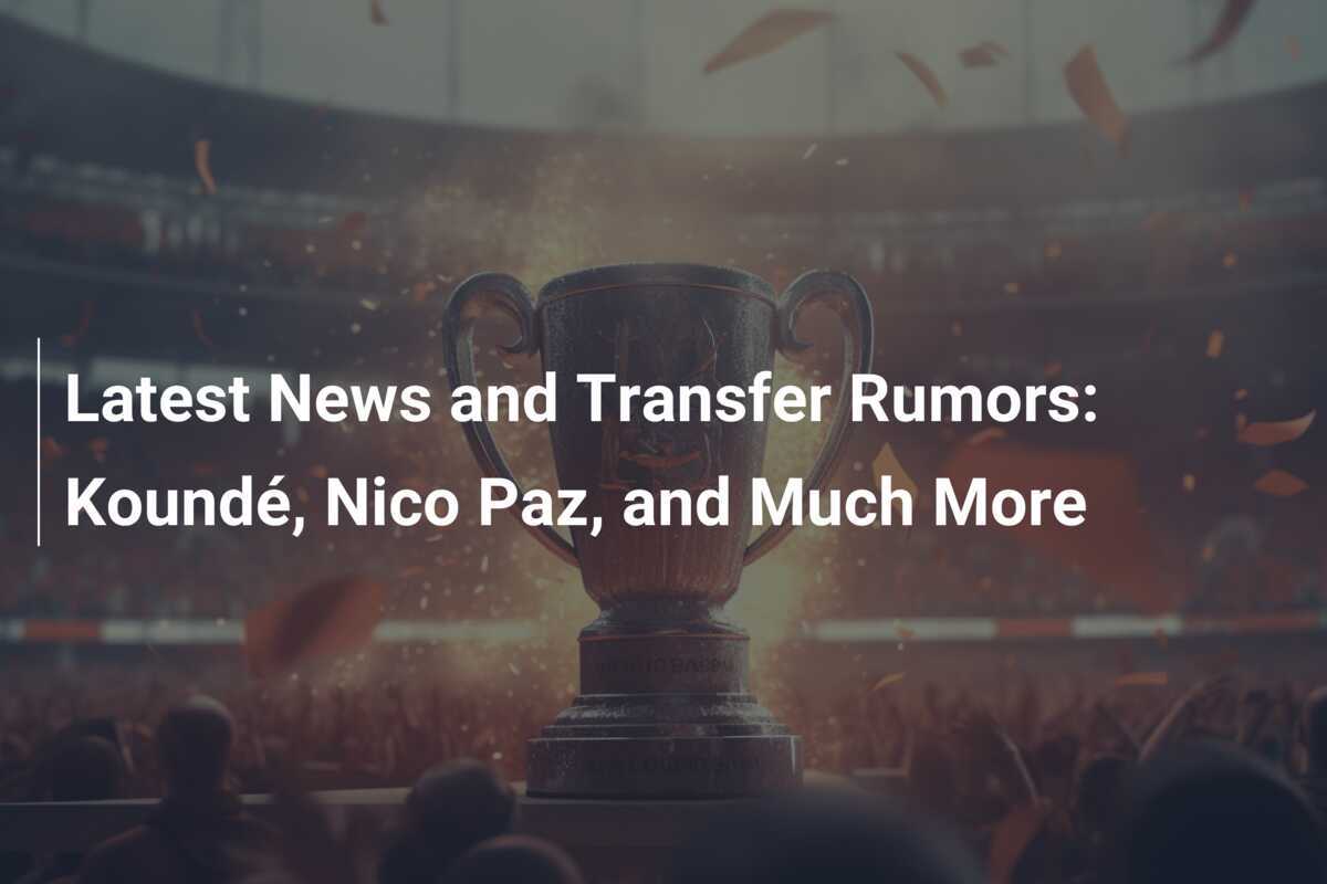 Cele mai recente știri și zvonuri de transfer: Koundé, Nico Paz și multe altele
