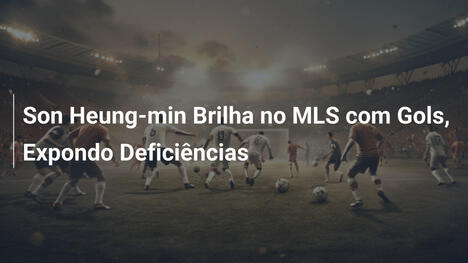 Son Heung-min Brilha no MLS com Gols, Expondo Deficiências