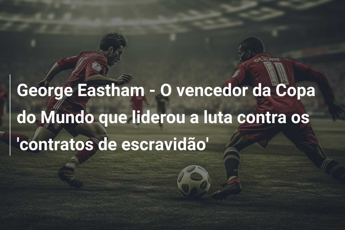 George Eastham - O vencedor da Copa do Mundo que liderou a luta contra os 'contratos de escravidão'