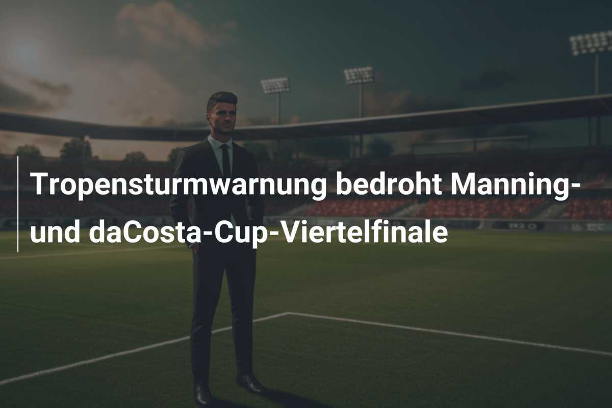 Tropensturmwarnung bedroht Manning- und daCosta-Cup-Viertelfinale