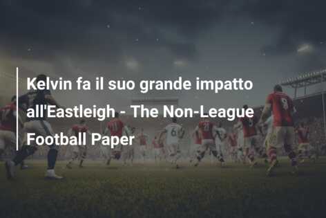 Kelvin fa il suo grande impatto all’Eastleigh – The Non-League Football Paper