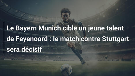 Le Bayern Munich cible un jeune talent de Feyenoord : le match contre Stuttgart sera décisif