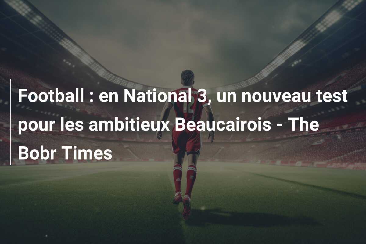 Football : en National 3, un nouveau test pour les ambitieux Beaucairois - The Bobr Times